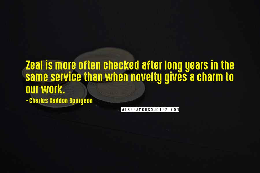 Charles Haddon Spurgeon Quotes: Zeal is more often checked after long years in the same service than when novelty gives a charm to our work.