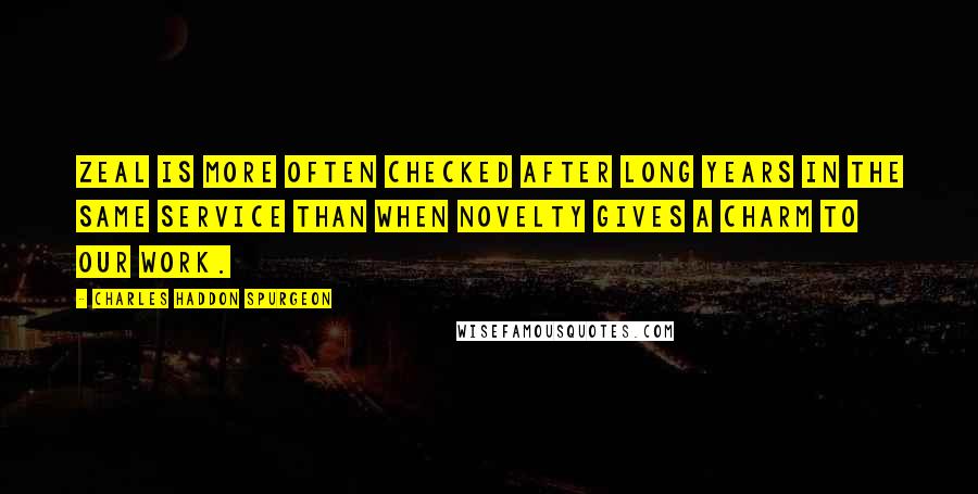 Charles Haddon Spurgeon Quotes: Zeal is more often checked after long years in the same service than when novelty gives a charm to our work.