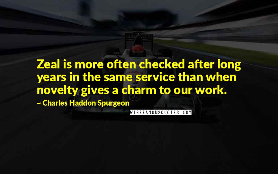 Charles Haddon Spurgeon Quotes: Zeal is more often checked after long years in the same service than when novelty gives a charm to our work.