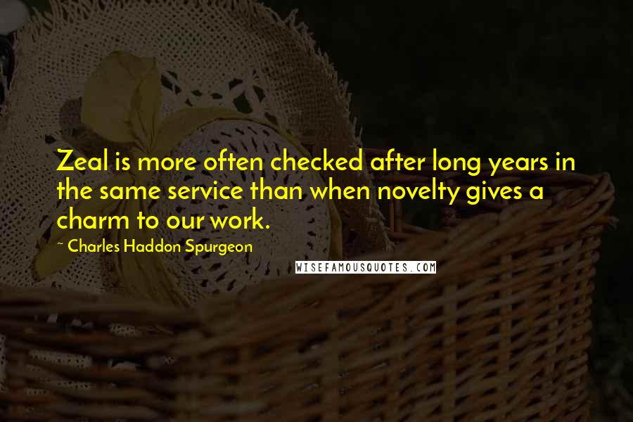 Charles Haddon Spurgeon Quotes: Zeal is more often checked after long years in the same service than when novelty gives a charm to our work.