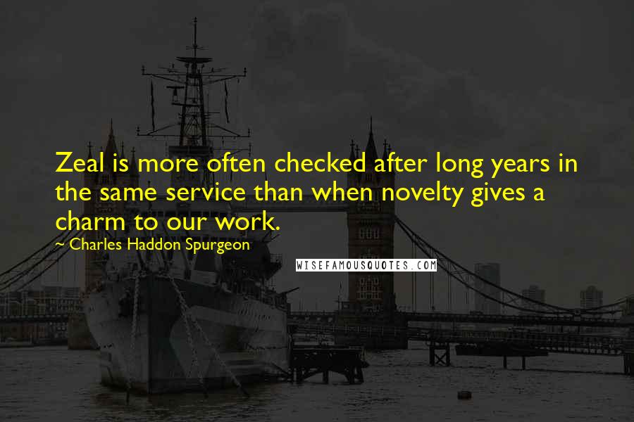 Charles Haddon Spurgeon Quotes: Zeal is more often checked after long years in the same service than when novelty gives a charm to our work.