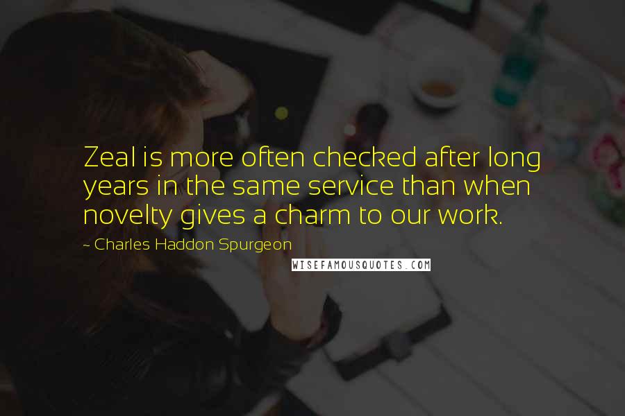 Charles Haddon Spurgeon Quotes: Zeal is more often checked after long years in the same service than when novelty gives a charm to our work.