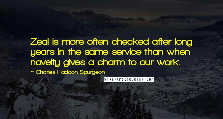 Charles Haddon Spurgeon Quotes: Zeal is more often checked after long years in the same service than when novelty gives a charm to our work.