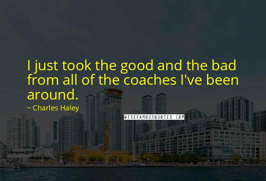 Charles Haley Quotes: I just took the good and the bad from all of the coaches I've been around.