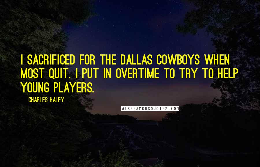 Charles Haley Quotes: I sacrificed for the Dallas Cowboys when most quit. I put in overtime to try to help young players.