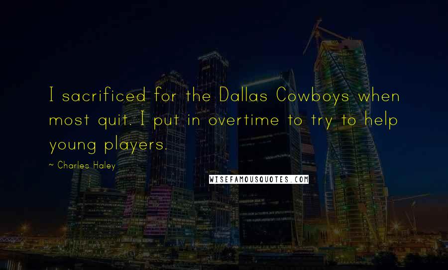 Charles Haley Quotes: I sacrificed for the Dallas Cowboys when most quit. I put in overtime to try to help young players.