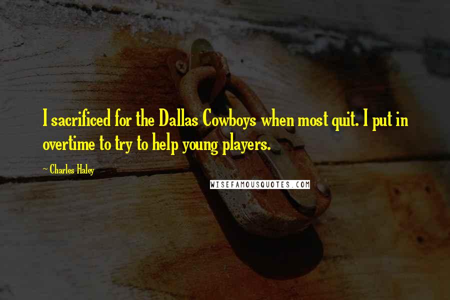 Charles Haley Quotes: I sacrificed for the Dallas Cowboys when most quit. I put in overtime to try to help young players.