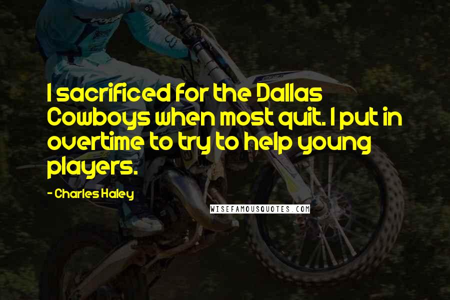 Charles Haley Quotes: I sacrificed for the Dallas Cowboys when most quit. I put in overtime to try to help young players.