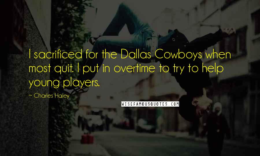 Charles Haley Quotes: I sacrificed for the Dallas Cowboys when most quit. I put in overtime to try to help young players.