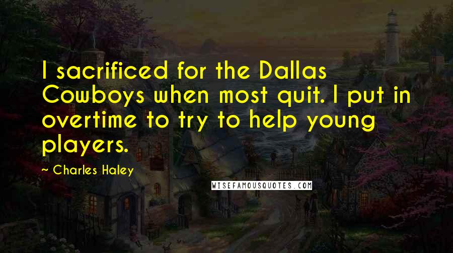 Charles Haley Quotes: I sacrificed for the Dallas Cowboys when most quit. I put in overtime to try to help young players.