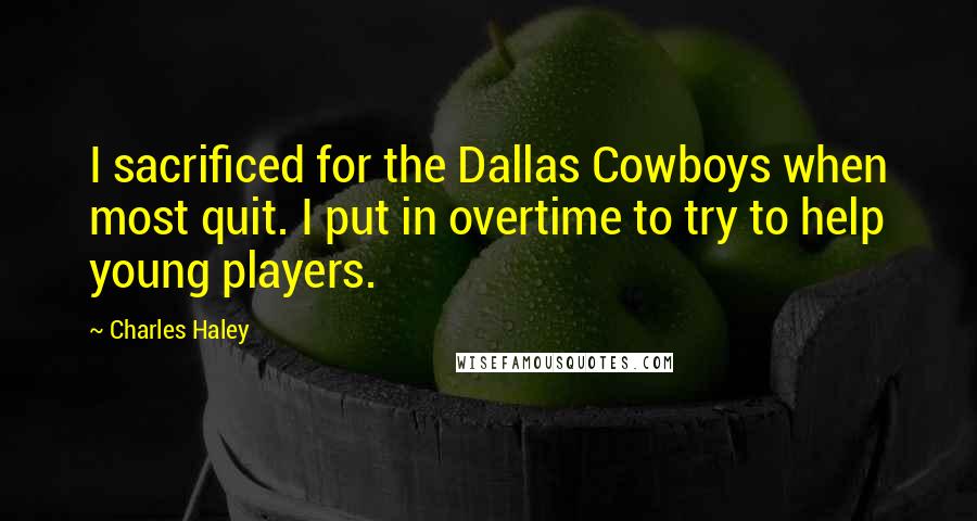 Charles Haley Quotes: I sacrificed for the Dallas Cowboys when most quit. I put in overtime to try to help young players.