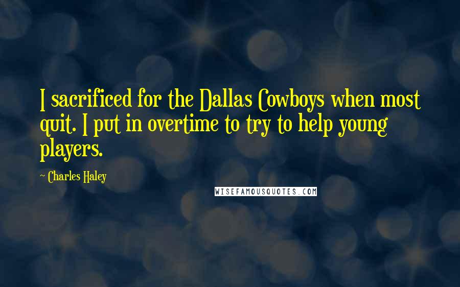 Charles Haley Quotes: I sacrificed for the Dallas Cowboys when most quit. I put in overtime to try to help young players.