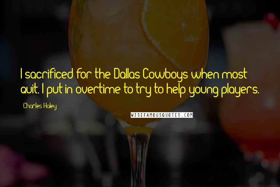 Charles Haley Quotes: I sacrificed for the Dallas Cowboys when most quit. I put in overtime to try to help young players.