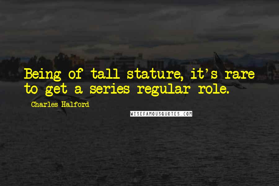 Charles Halford Quotes: Being of tall stature, it's rare to get a series regular role.