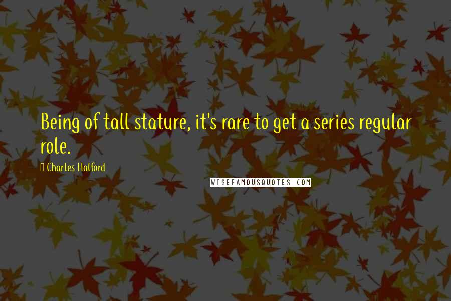 Charles Halford Quotes: Being of tall stature, it's rare to get a series regular role.