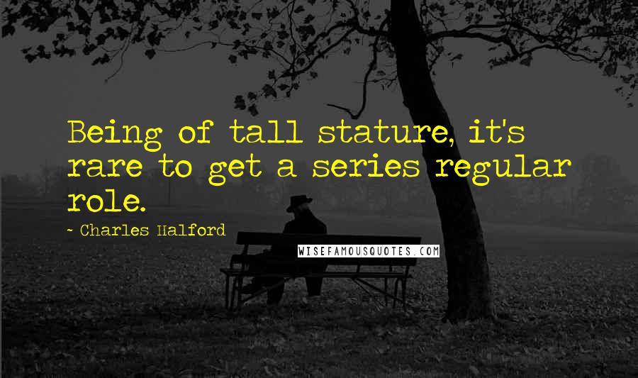 Charles Halford Quotes: Being of tall stature, it's rare to get a series regular role.