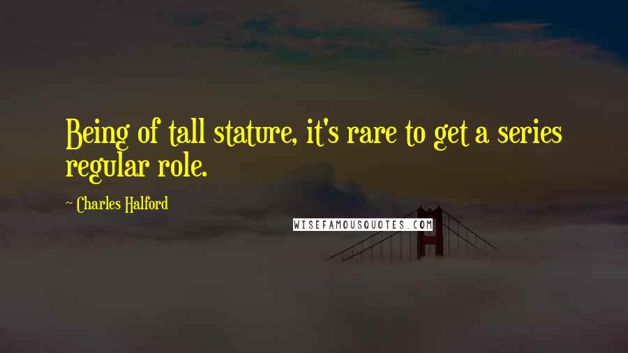 Charles Halford Quotes: Being of tall stature, it's rare to get a series regular role.