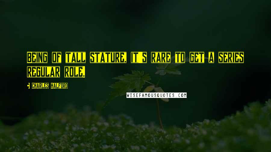 Charles Halford Quotes: Being of tall stature, it's rare to get a series regular role.
