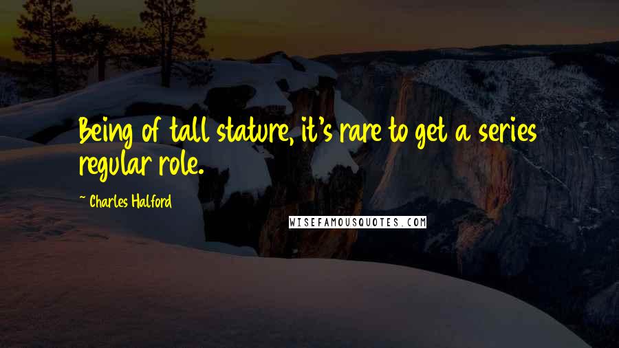 Charles Halford Quotes: Being of tall stature, it's rare to get a series regular role.