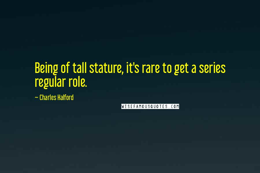 Charles Halford Quotes: Being of tall stature, it's rare to get a series regular role.