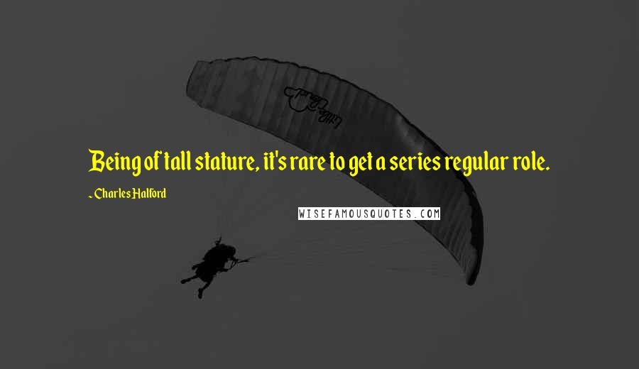 Charles Halford Quotes: Being of tall stature, it's rare to get a series regular role.