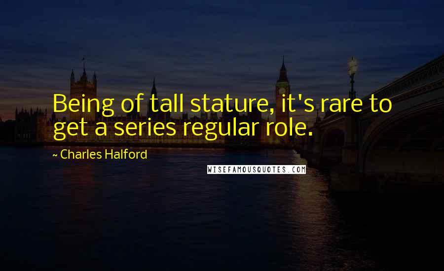 Charles Halford Quotes: Being of tall stature, it's rare to get a series regular role.