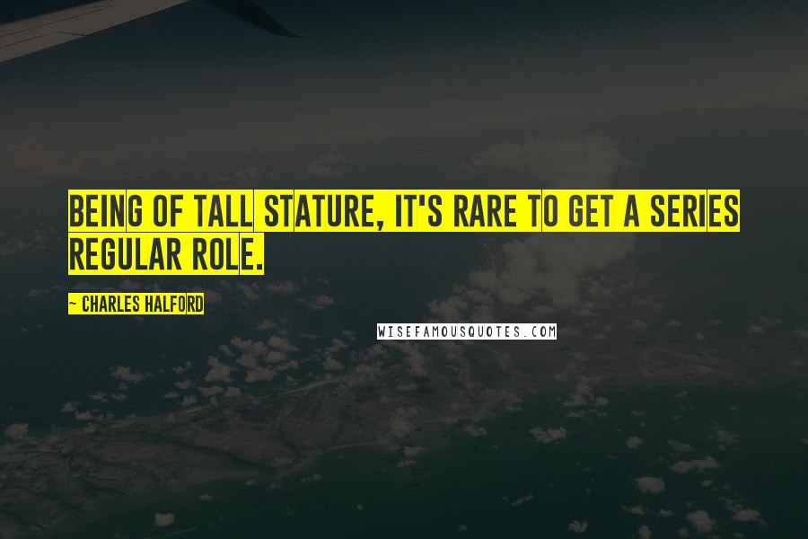 Charles Halford Quotes: Being of tall stature, it's rare to get a series regular role.