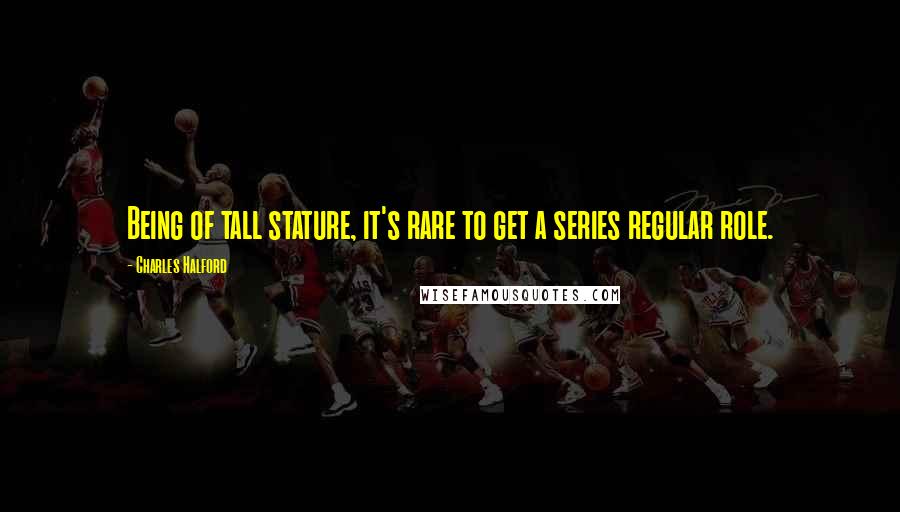 Charles Halford Quotes: Being of tall stature, it's rare to get a series regular role.