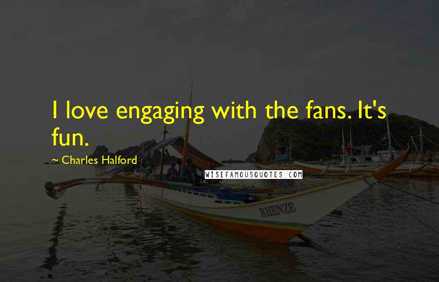 Charles Halford Quotes: I love engaging with the fans. It's fun.