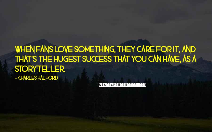 Charles Halford Quotes: When fans love something, they care for it, and that's the hugest success that you can have, as a storyteller.