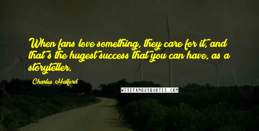 Charles Halford Quotes: When fans love something, they care for it, and that's the hugest success that you can have, as a storyteller.