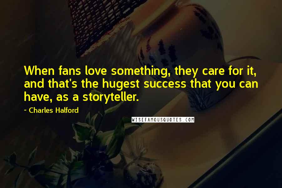 Charles Halford Quotes: When fans love something, they care for it, and that's the hugest success that you can have, as a storyteller.