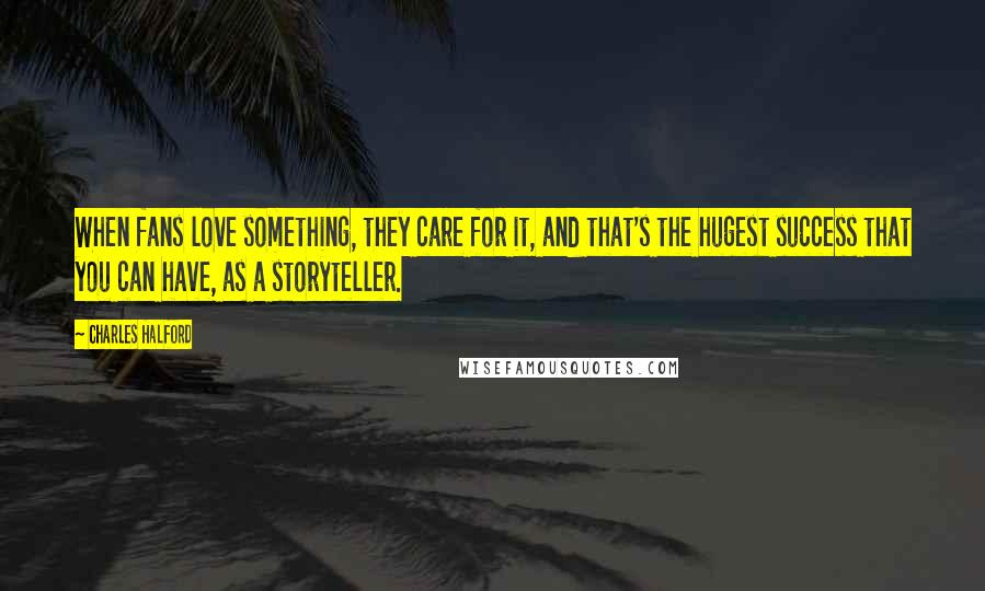 Charles Halford Quotes: When fans love something, they care for it, and that's the hugest success that you can have, as a storyteller.