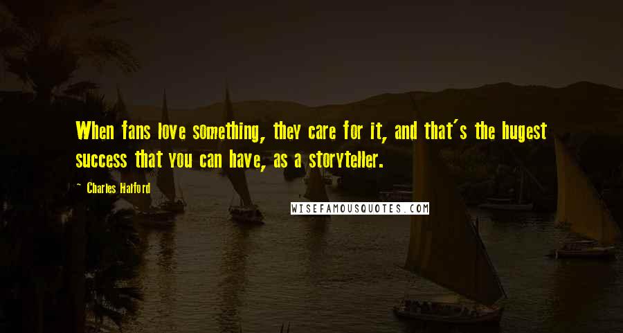 Charles Halford Quotes: When fans love something, they care for it, and that's the hugest success that you can have, as a storyteller.