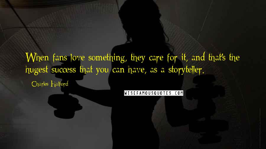 Charles Halford Quotes: When fans love something, they care for it, and that's the hugest success that you can have, as a storyteller.