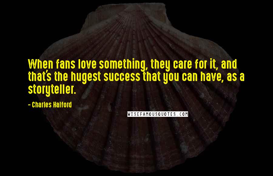 Charles Halford Quotes: When fans love something, they care for it, and that's the hugest success that you can have, as a storyteller.