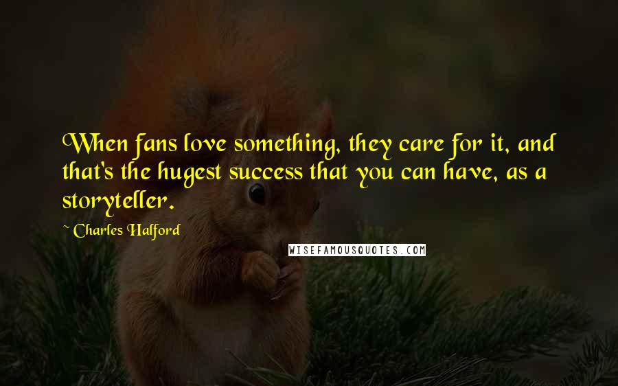 Charles Halford Quotes: When fans love something, they care for it, and that's the hugest success that you can have, as a storyteller.