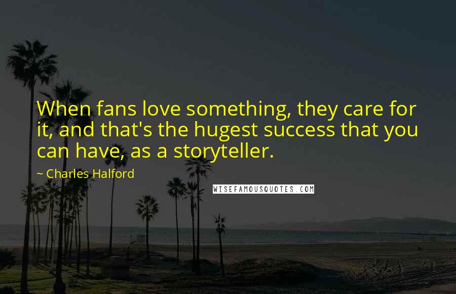 Charles Halford Quotes: When fans love something, they care for it, and that's the hugest success that you can have, as a storyteller.