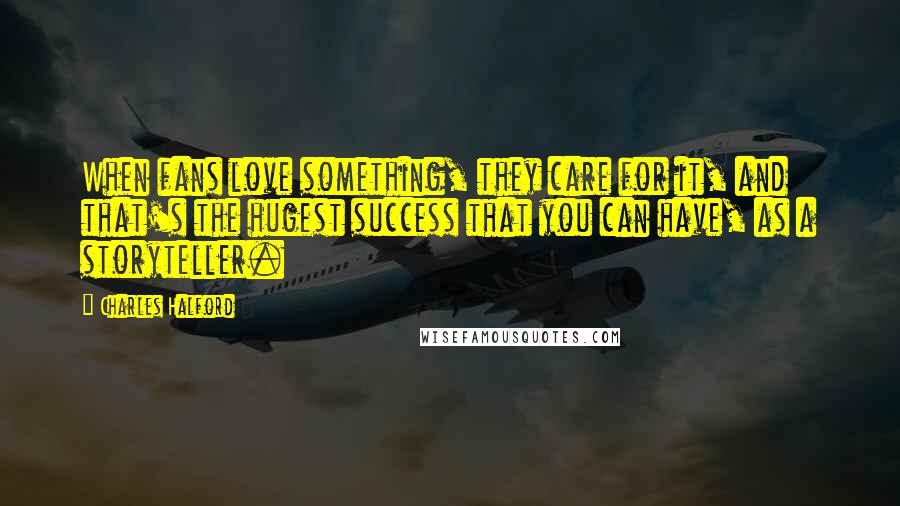 Charles Halford Quotes: When fans love something, they care for it, and that's the hugest success that you can have, as a storyteller.