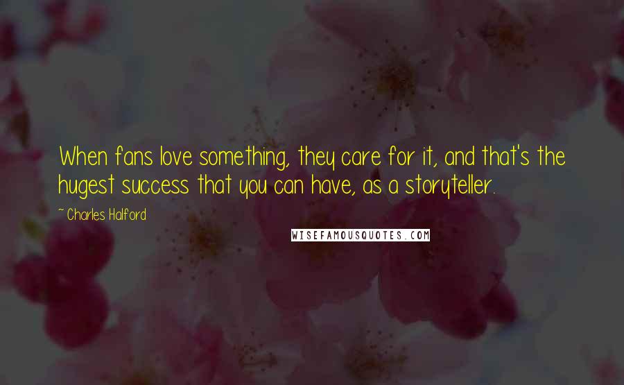 Charles Halford Quotes: When fans love something, they care for it, and that's the hugest success that you can have, as a storyteller.