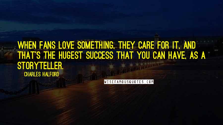 Charles Halford Quotes: When fans love something, they care for it, and that's the hugest success that you can have, as a storyteller.