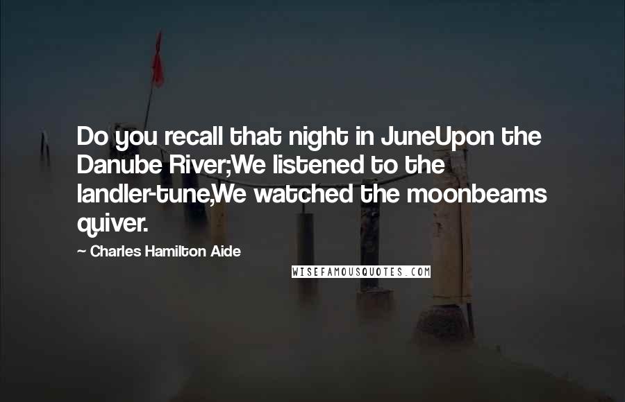 Charles Hamilton Aide Quotes: Do you recall that night in JuneUpon the Danube River;We listened to the landler-tune,We watched the moonbeams quiver.