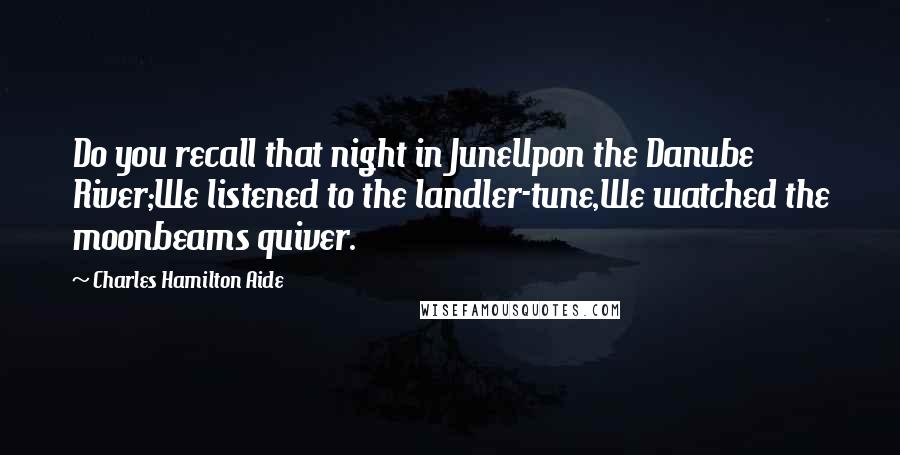 Charles Hamilton Aide Quotes: Do you recall that night in JuneUpon the Danube River;We listened to the landler-tune,We watched the moonbeams quiver.