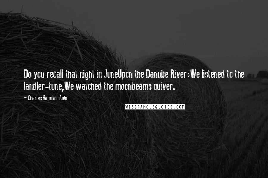 Charles Hamilton Aide Quotes: Do you recall that night in JuneUpon the Danube River;We listened to the landler-tune,We watched the moonbeams quiver.