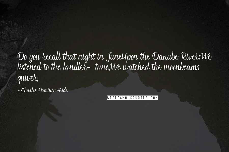 Charles Hamilton Aide Quotes: Do you recall that night in JuneUpon the Danube River;We listened to the landler-tune,We watched the moonbeams quiver.