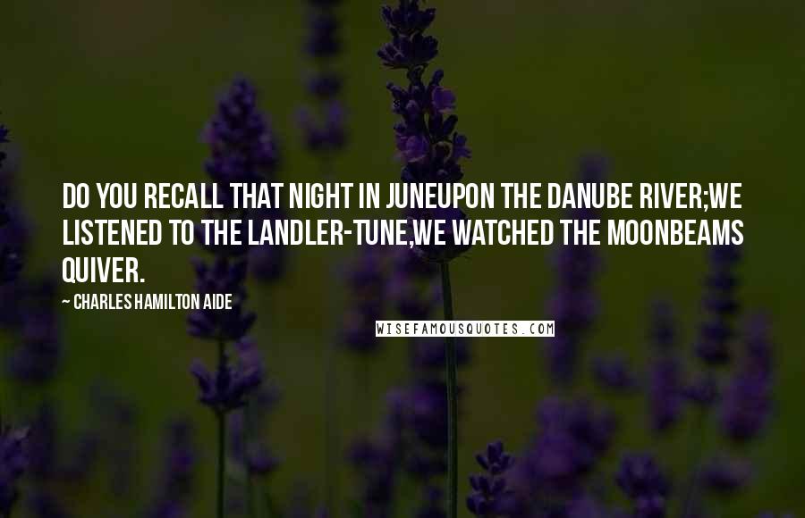 Charles Hamilton Aide Quotes: Do you recall that night in JuneUpon the Danube River;We listened to the landler-tune,We watched the moonbeams quiver.