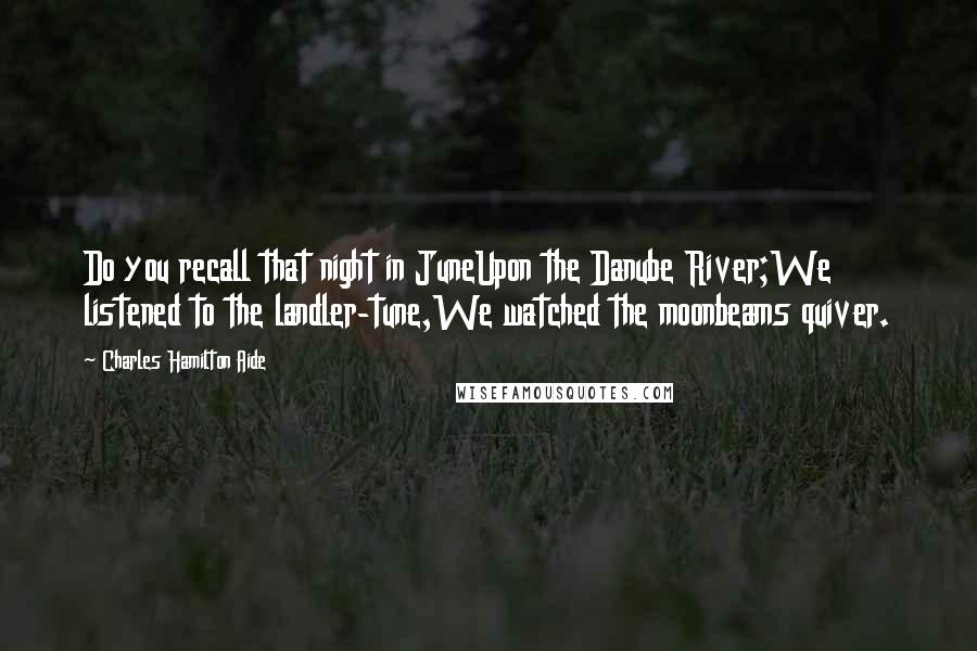 Charles Hamilton Aide Quotes: Do you recall that night in JuneUpon the Danube River;We listened to the landler-tune,We watched the moonbeams quiver.