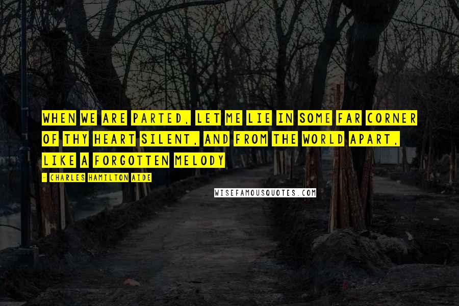Charles Hamilton Aide Quotes: When we are parted, let me lie In some far corner of thy heart Silent, and from the world apart, Like a forgotten melody