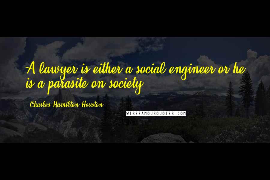 Charles Hamilton Houston Quotes: A lawyer is either a social engineer or he is a parasite on society.