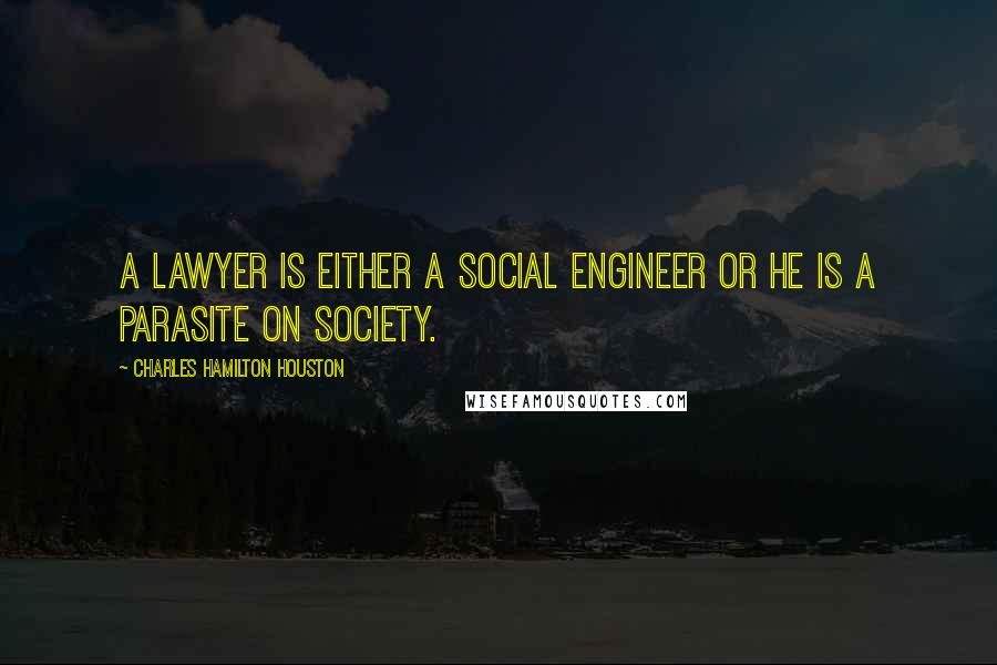 Charles Hamilton Houston Quotes: A lawyer is either a social engineer or he is a parasite on society.